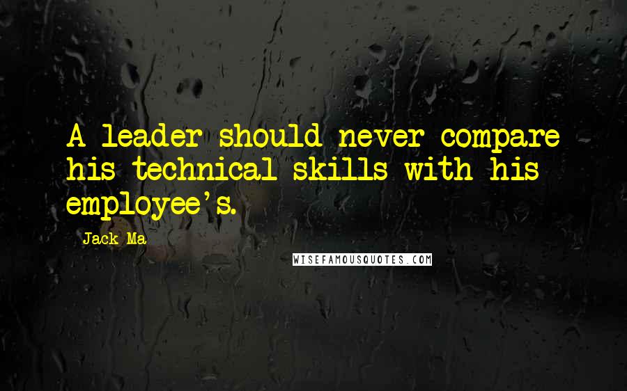 Jack Ma Quotes: A leader should never compare his technical skills with his employee's.