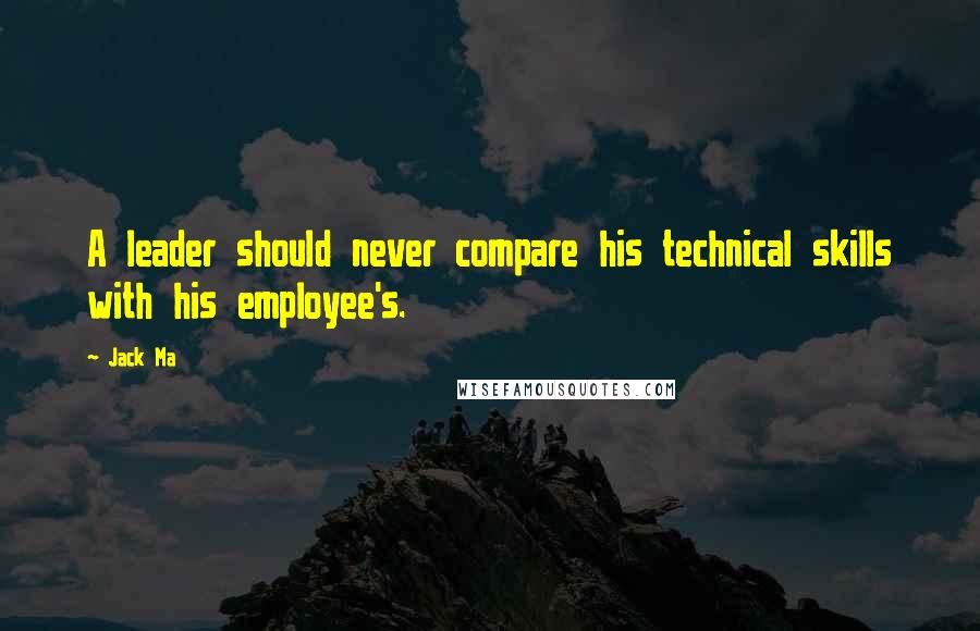 Jack Ma Quotes: A leader should never compare his technical skills with his employee's.
