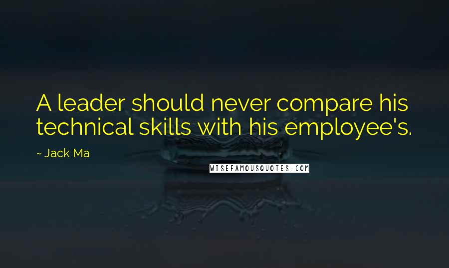 Jack Ma Quotes: A leader should never compare his technical skills with his employee's.