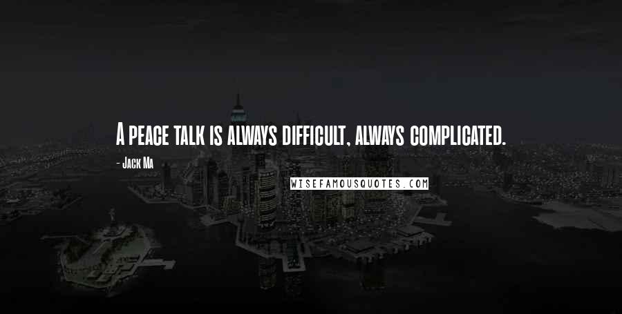 Jack Ma Quotes: A peace talk is always difficult, always complicated.