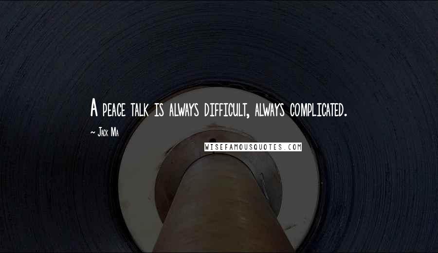 Jack Ma Quotes: A peace talk is always difficult, always complicated.