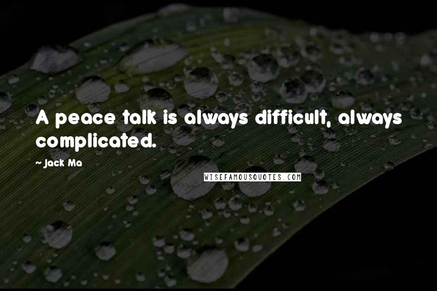 Jack Ma Quotes: A peace talk is always difficult, always complicated.