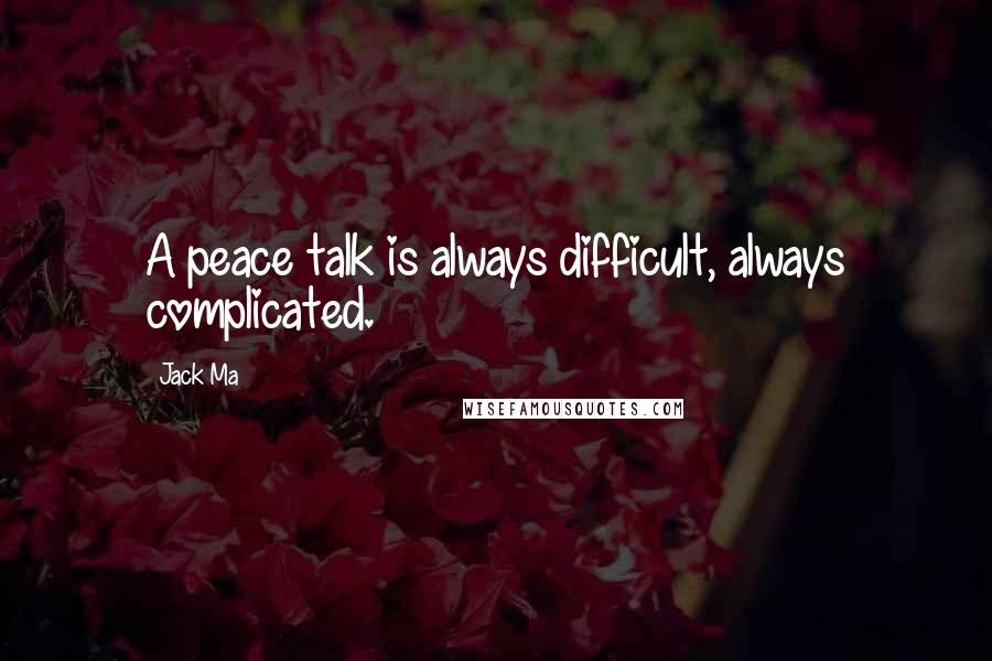 Jack Ma Quotes: A peace talk is always difficult, always complicated.