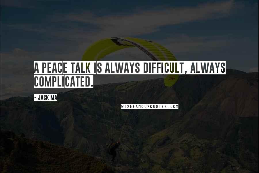 Jack Ma Quotes: A peace talk is always difficult, always complicated.