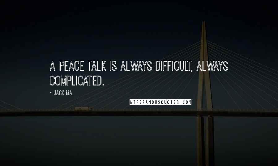 Jack Ma Quotes: A peace talk is always difficult, always complicated.