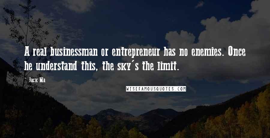 Jack Ma Quotes: A real businessman or entrepreneur has no enemies. Once he understand this, the sky's the limit.