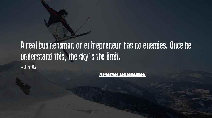 Jack Ma Quotes: A real businessman or entrepreneur has no enemies. Once he understand this, the sky's the limit.