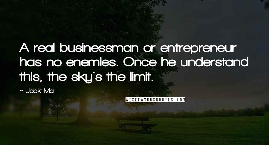 Jack Ma Quotes: A real businessman or entrepreneur has no enemies. Once he understand this, the sky's the limit.