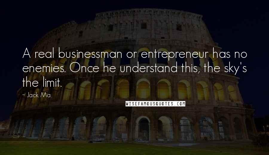 Jack Ma Quotes: A real businessman or entrepreneur has no enemies. Once he understand this, the sky's the limit.