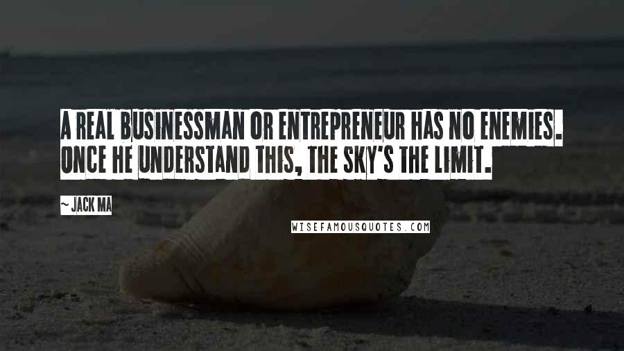 Jack Ma Quotes: A real businessman or entrepreneur has no enemies. Once he understand this, the sky's the limit.