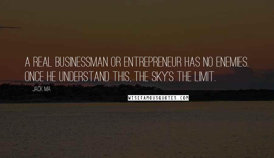 Jack Ma Quotes: A real businessman or entrepreneur has no enemies. Once he understand this, the sky's the limit.