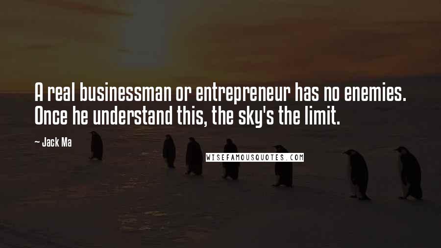 Jack Ma Quotes: A real businessman or entrepreneur has no enemies. Once he understand this, the sky's the limit.