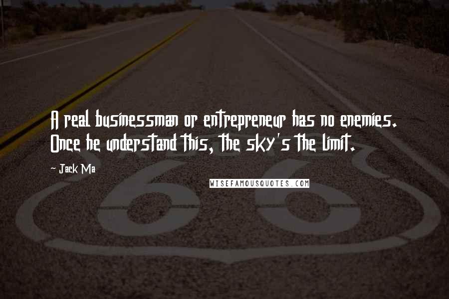 Jack Ma Quotes: A real businessman or entrepreneur has no enemies. Once he understand this, the sky's the limit.