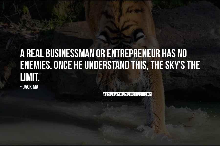 Jack Ma Quotes: A real businessman or entrepreneur has no enemies. Once he understand this, the sky's the limit.