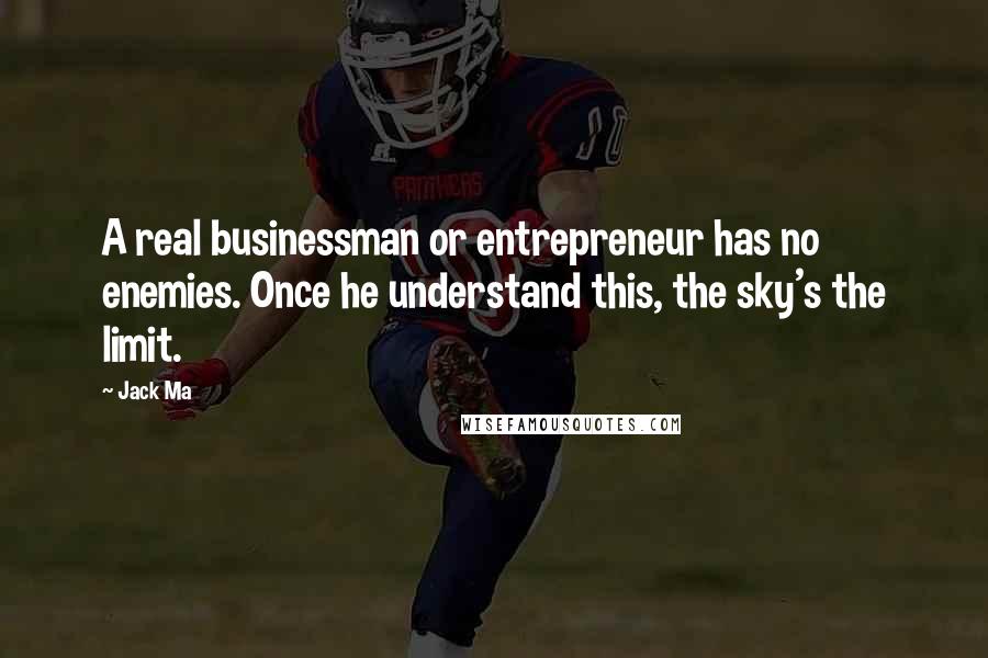 Jack Ma Quotes: A real businessman or entrepreneur has no enemies. Once he understand this, the sky's the limit.