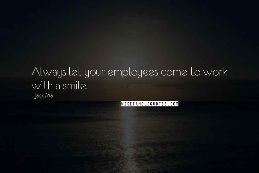 Jack Ma Quotes: Always let your employees come to work with a smile.