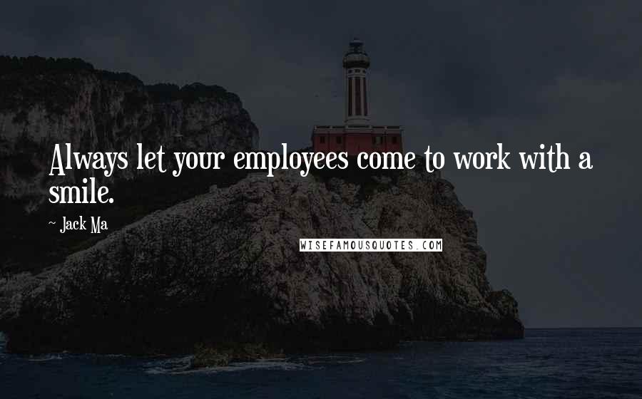 Jack Ma Quotes: Always let your employees come to work with a smile.