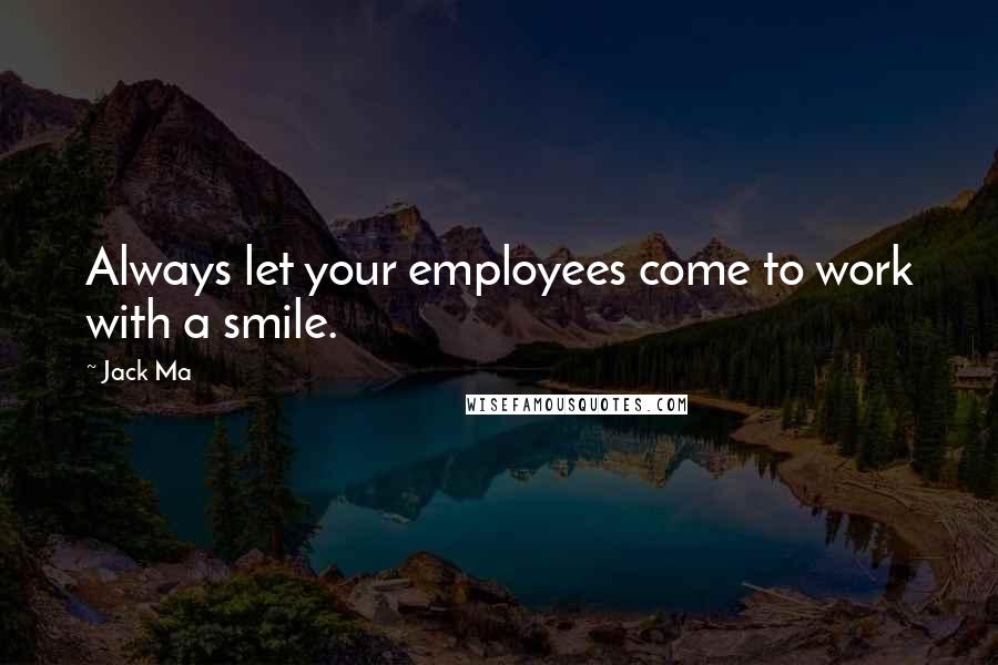 Jack Ma Quotes: Always let your employees come to work with a smile.