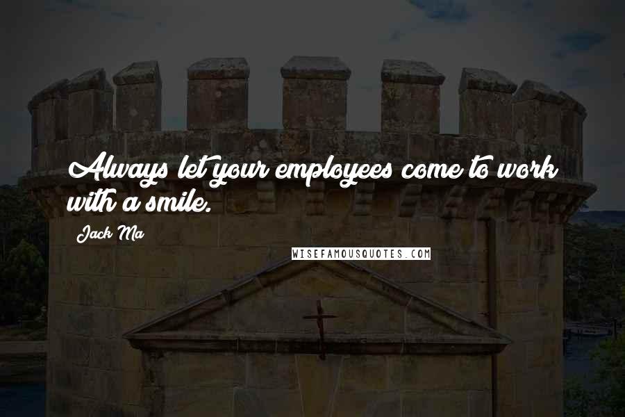 Jack Ma Quotes: Always let your employees come to work with a smile.