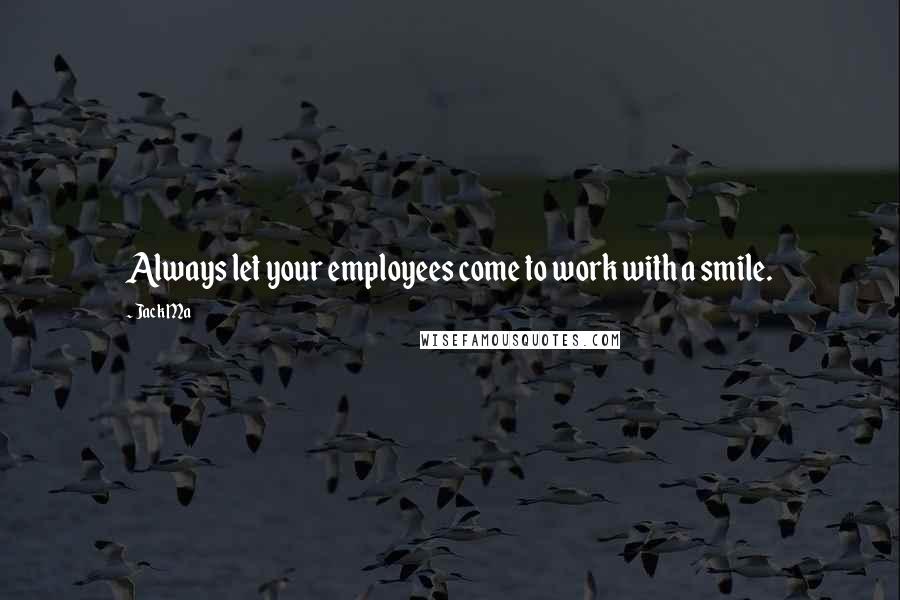 Jack Ma Quotes: Always let your employees come to work with a smile.