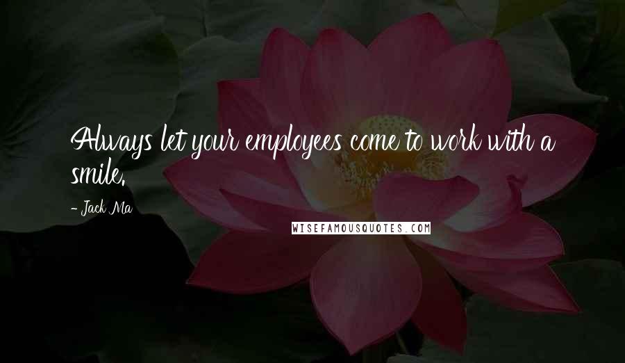 Jack Ma Quotes: Always let your employees come to work with a smile.