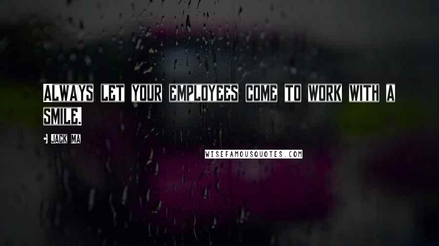 Jack Ma Quotes: Always let your employees come to work with a smile.
