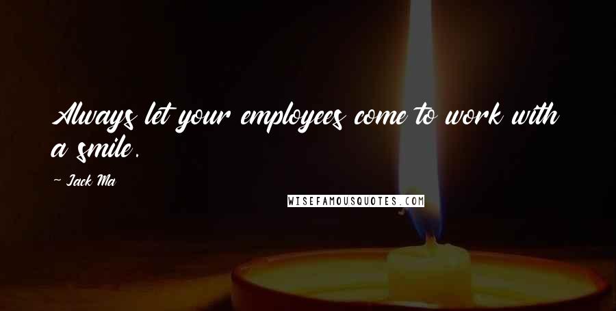 Jack Ma Quotes: Always let your employees come to work with a smile.