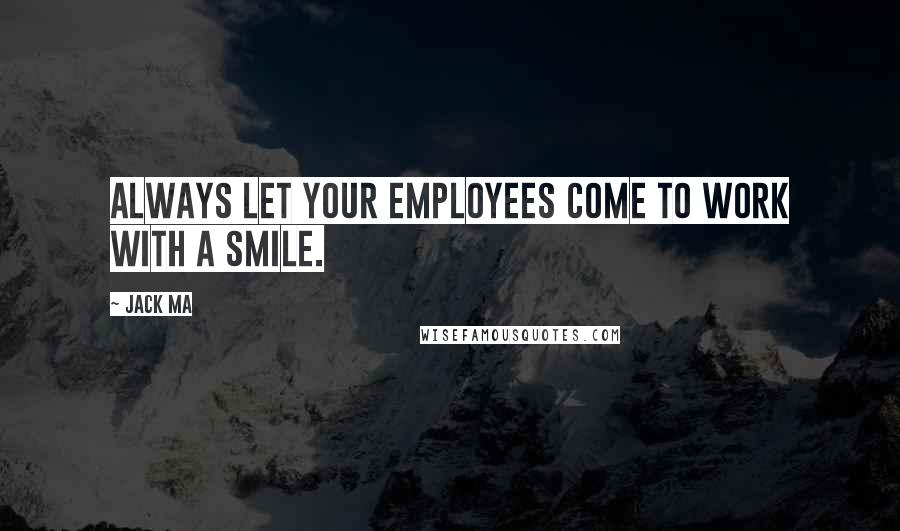 Jack Ma Quotes: Always let your employees come to work with a smile.