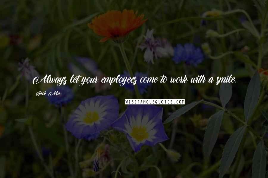 Jack Ma Quotes: Always let your employees come to work with a smile.