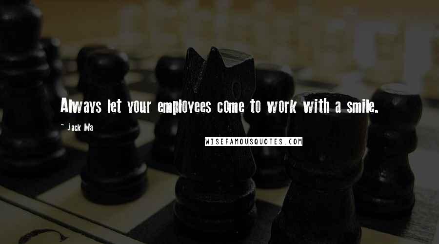 Jack Ma Quotes: Always let your employees come to work with a smile.