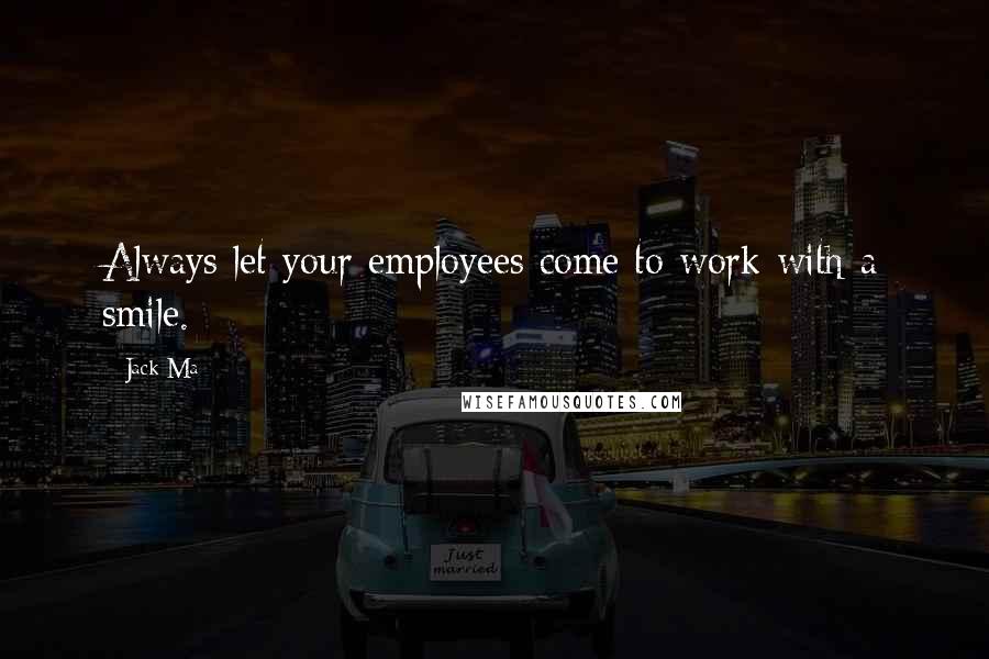 Jack Ma Quotes: Always let your employees come to work with a smile.