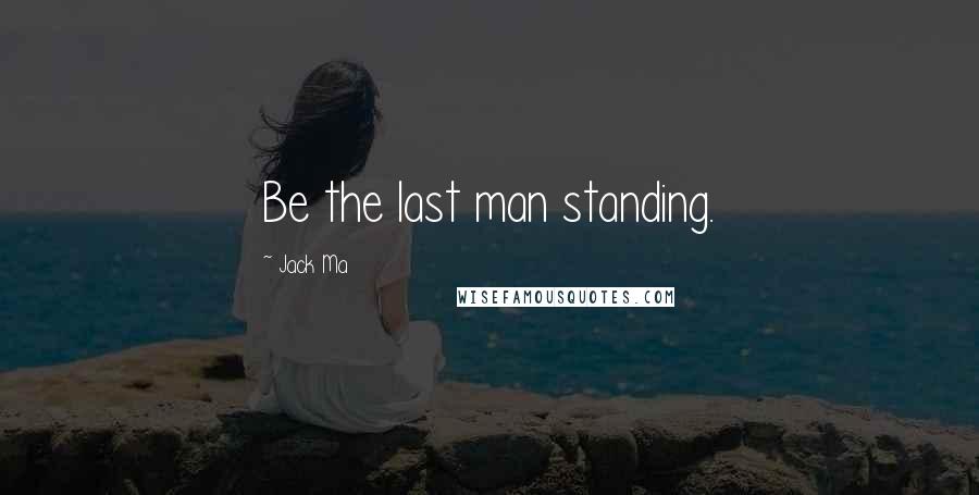 Jack Ma Quotes: Be the last man standing.