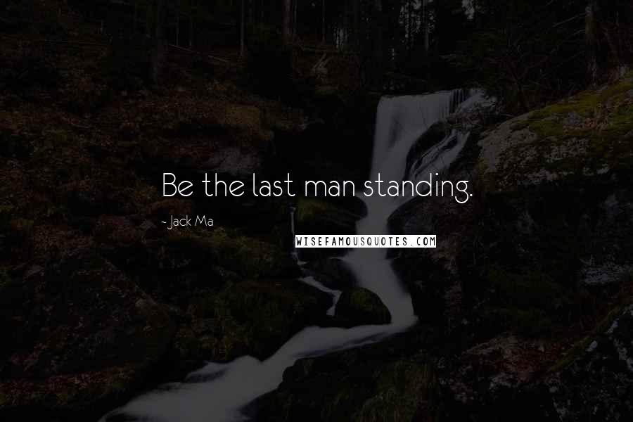 Jack Ma Quotes: Be the last man standing.