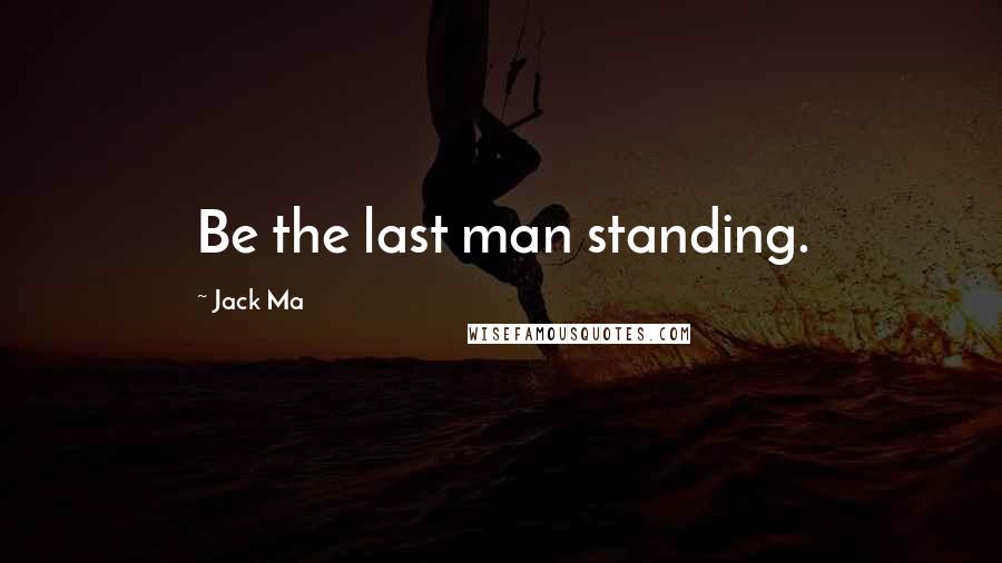 Jack Ma Quotes: Be the last man standing.