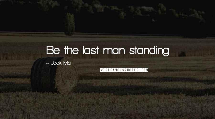 Jack Ma Quotes: Be the last man standing.