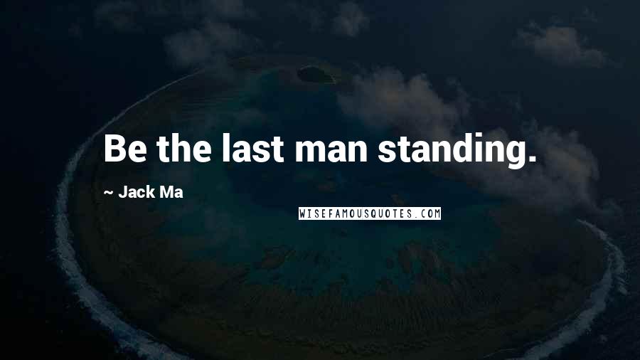 Jack Ma Quotes: Be the last man standing.