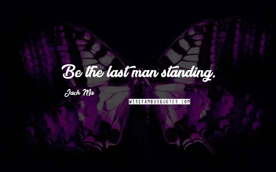 Jack Ma Quotes: Be the last man standing.