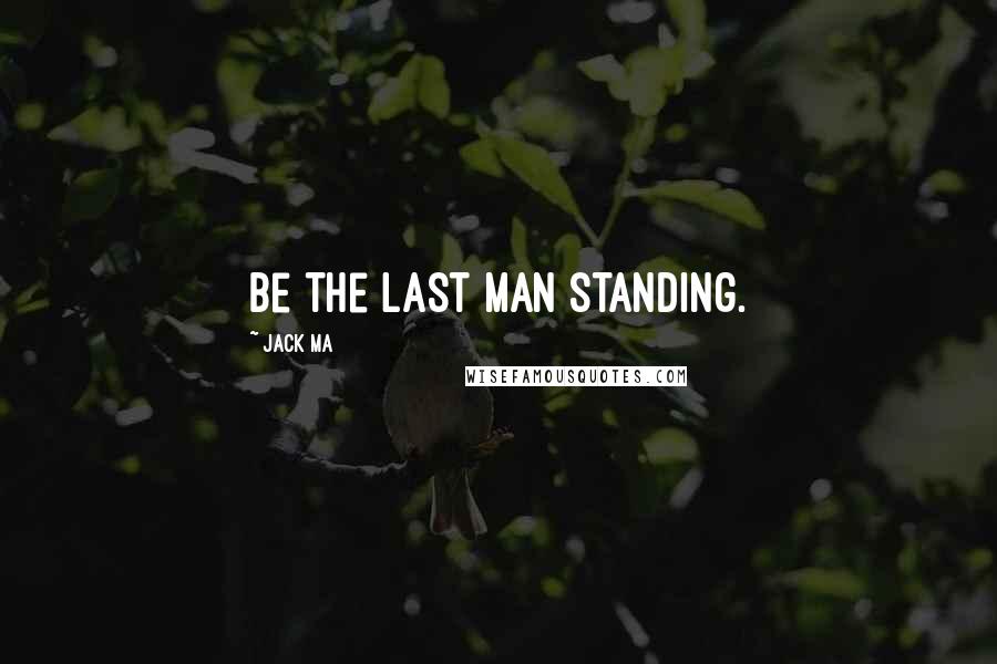 Jack Ma Quotes: Be the last man standing.