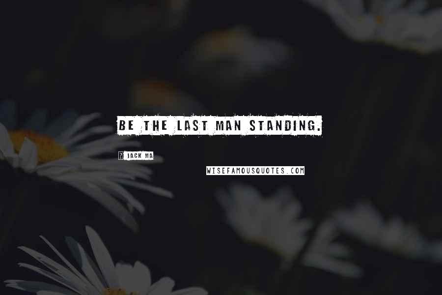 Jack Ma Quotes: Be the last man standing.