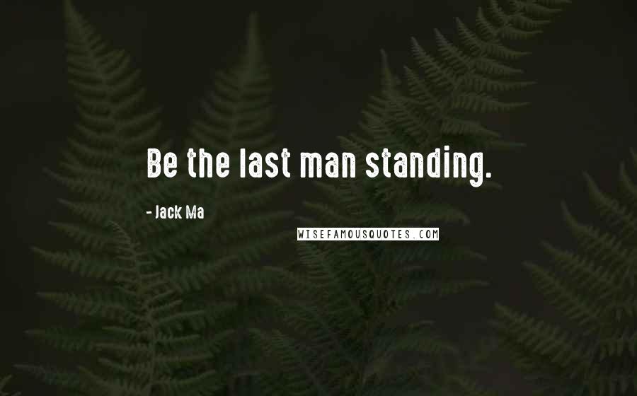 Jack Ma Quotes: Be the last man standing.