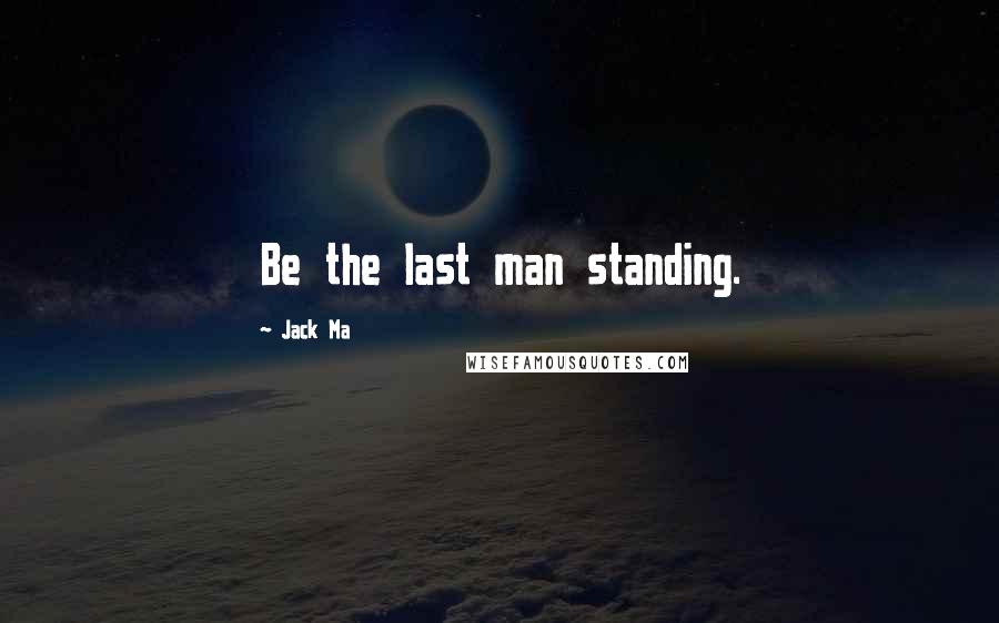 Jack Ma Quotes: Be the last man standing.