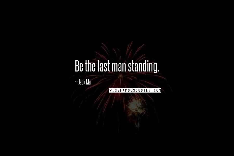 Jack Ma Quotes: Be the last man standing.