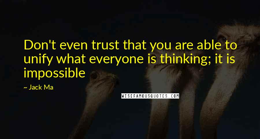 Jack Ma Quotes: Don't even trust that you are able to unify what everyone is thinking; it is impossible
