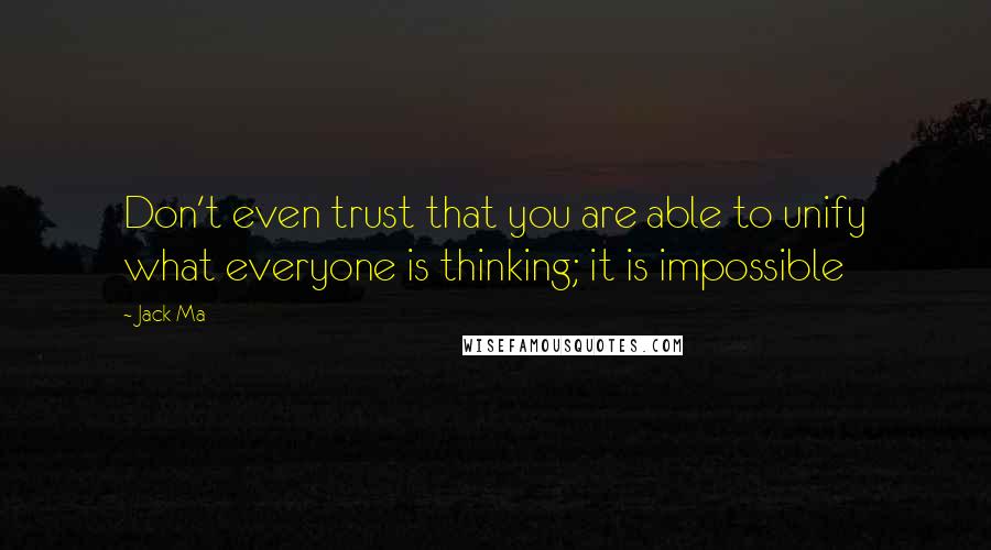 Jack Ma Quotes: Don't even trust that you are able to unify what everyone is thinking; it is impossible