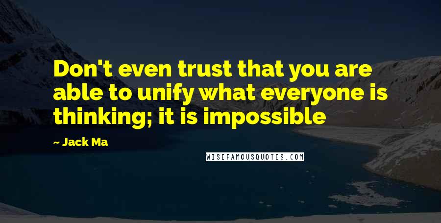 Jack Ma Quotes: Don't even trust that you are able to unify what everyone is thinking; it is impossible