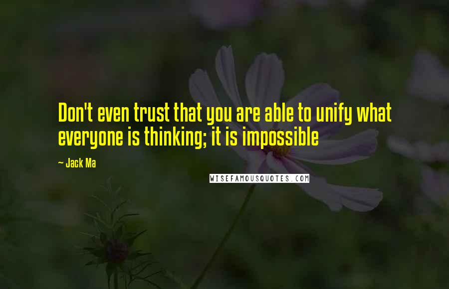 Jack Ma Quotes: Don't even trust that you are able to unify what everyone is thinking; it is impossible