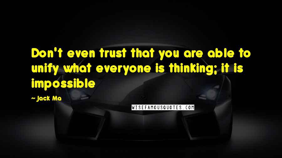 Jack Ma Quotes: Don't even trust that you are able to unify what everyone is thinking; it is impossible