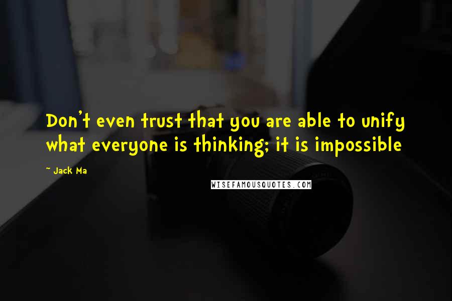 Jack Ma Quotes: Don't even trust that you are able to unify what everyone is thinking; it is impossible