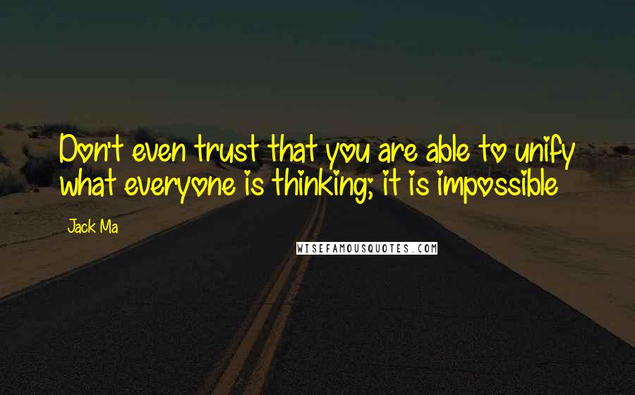 Jack Ma Quotes: Don't even trust that you are able to unify what everyone is thinking; it is impossible