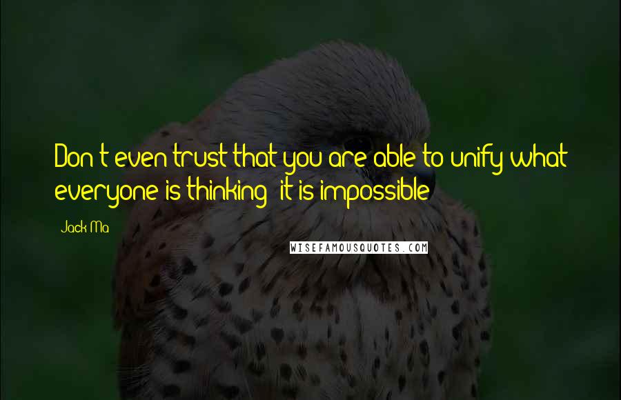 Jack Ma Quotes: Don't even trust that you are able to unify what everyone is thinking; it is impossible